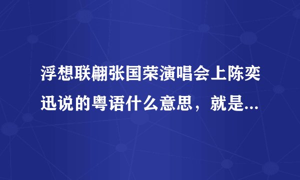 浮想联翩张国荣演唱会上陈奕迅说的粤语什么意思，就是最冷一天和不如不见中间说的