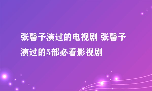 张馨予演过的电视剧 张馨予演过的5部必看影视剧