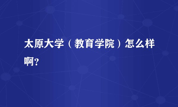 太原大学（教育学院）怎么样啊？