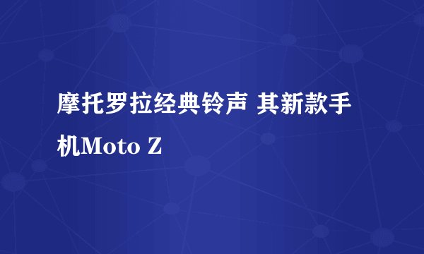 摩托罗拉经典铃声 其新款手机Moto Z
