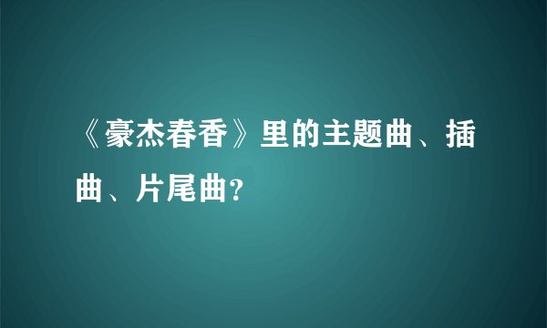《豪杰春香》里的主题曲、插曲、片尾曲？