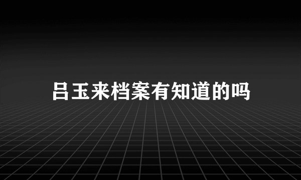 吕玉来档案有知道的吗