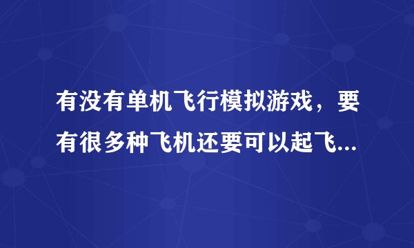 有没有单机飞行模拟游戏，要有很多种飞机还要可以起飞降落的，逼真一点的