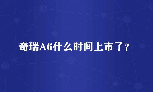 奇瑞A6什么时间上市了？