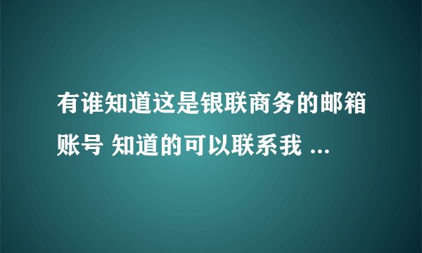 有谁知道这是银联商务的邮箱账号 知道的可以联系我 必有重谢