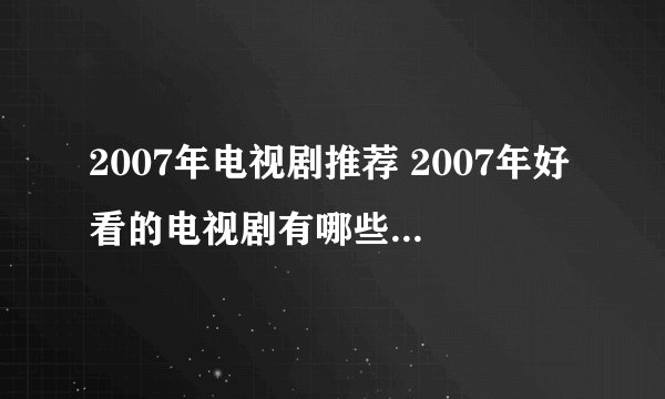 2007年电视剧推荐 2007年好看的电视剧有哪些_飞外经验