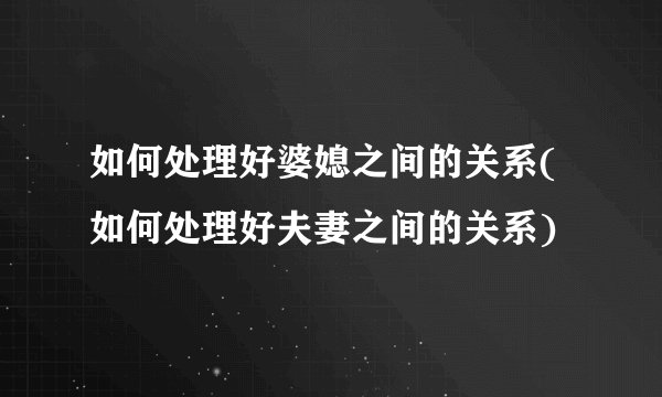 如何处理好婆媳之间的关系(如何处理好夫妻之间的关系)