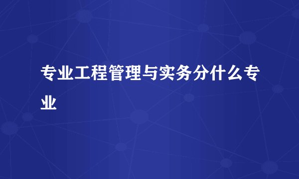 专业工程管理与实务分什么专业