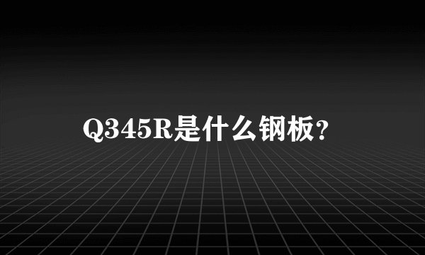 Q345R是什么钢板？
