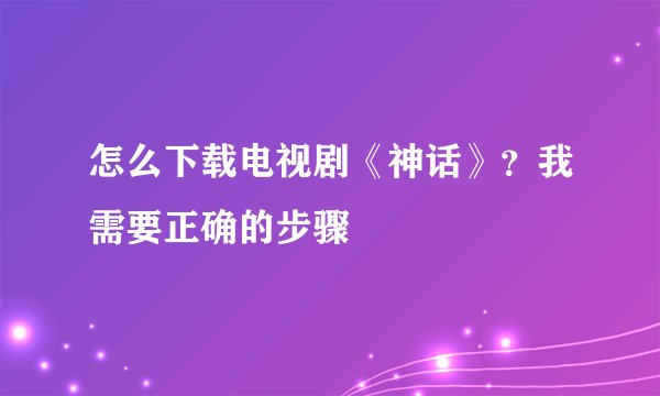 怎么下载电视剧《神话》？我需要正确的步骤
