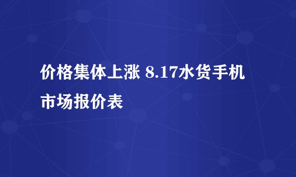 价格集体上涨 8.17水货手机市场报价表