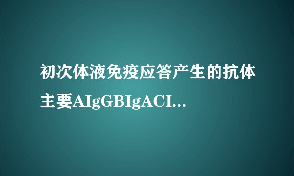 初次体液免疫应答产生的抗体主要AIgGBIgACIgEDIgMEIgD分析:本题旨在考查对初次体液免疫应答的理解。常见错误是选A,是未明确IgG主要是再次体液免疫应答时产生的,初次体液免疫应答产生的抗体主要是IgM类。