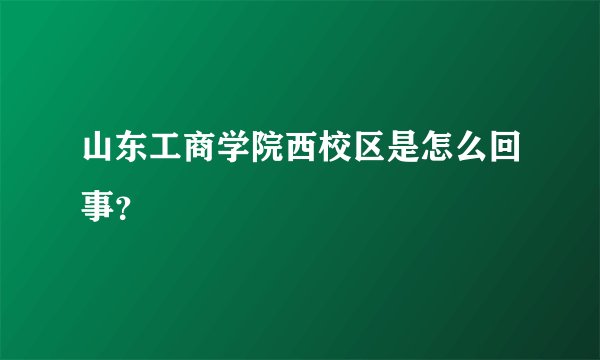 山东工商学院西校区是怎么回事？