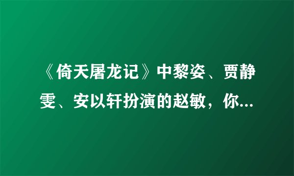 《倚天屠龙记》中黎姿、贾静雯、安以轩扮演的赵敏，你喜欢谁？