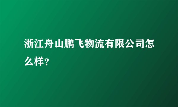 浙江舟山鹏飞物流有限公司怎么样？