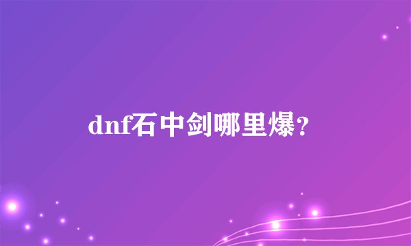 dnf石中剑哪里爆？