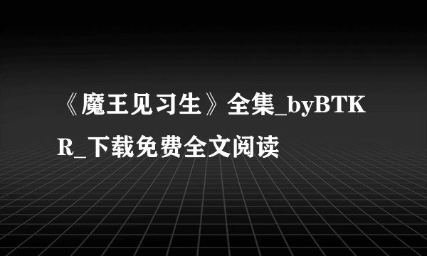 《魔王见习生》全集_byBTKR_下载免费全文阅读