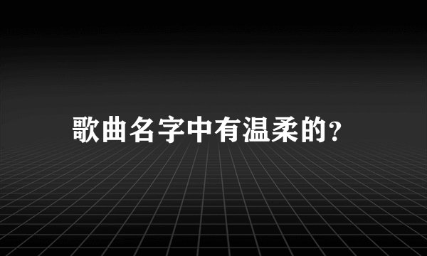 歌曲名字中有温柔的？