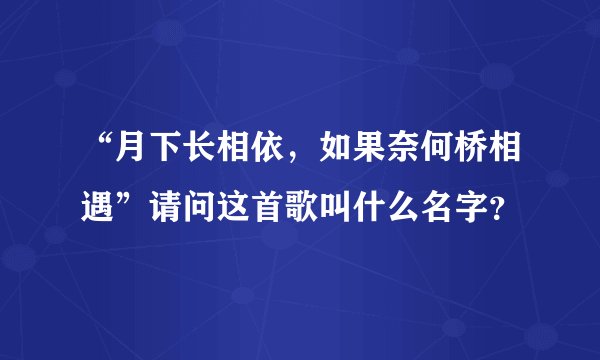 “月下长相依，如果奈何桥相遇”请问这首歌叫什么名字？