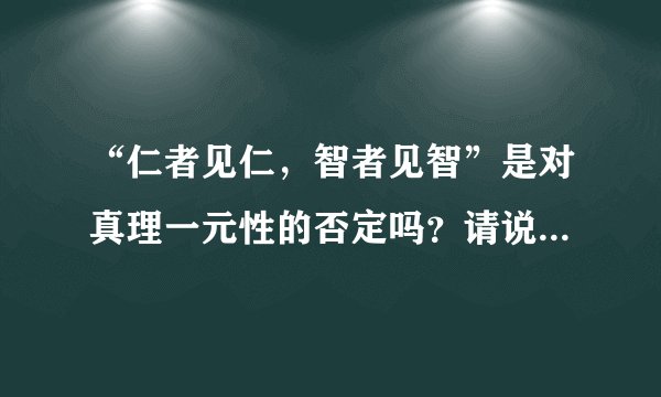 “仁者见仁，智者见智”是对真理一元性的否定吗？请说明理由。