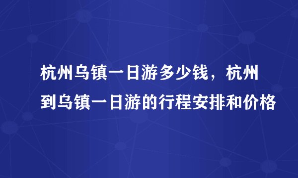 杭州乌镇一日游多少钱，杭州到乌镇一日游的行程安排和价格