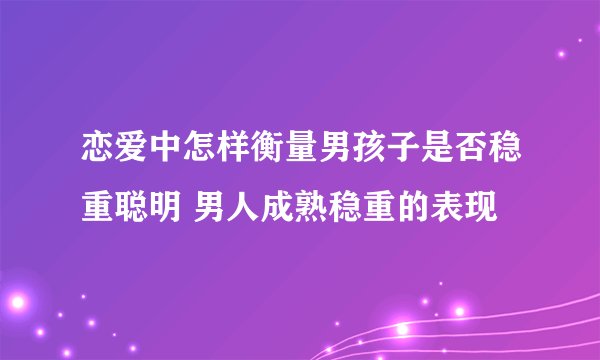 恋爱中怎样衡量男孩子是否稳重聪明 男人成熟稳重的表现