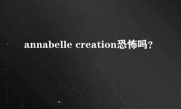 annabelle creation恐怖吗？
