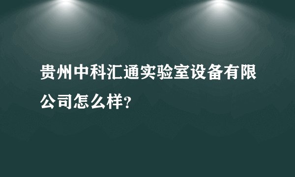 贵州中科汇通实验室设备有限公司怎么样？