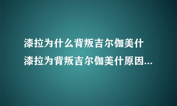 漆拉为什么背叛吉尔伽美什 漆拉为背叛吉尔伽美什原因解析_飞外经验