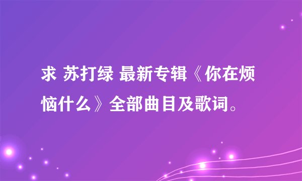 求 苏打绿 最新专辑《你在烦恼什么》全部曲目及歌词。