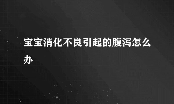 宝宝消化不良引起的腹泻怎么办
