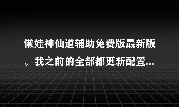 懒娃神仙道辅助免费版最新版。我之前的全部都更新配置失败，网络没有问题啊，怎么回事？好像是最新的。