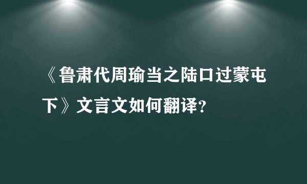 《鲁肃代周瑜当之陆口过蒙屯下》文言文如何翻译？