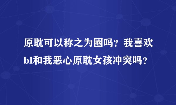 原耽可以称之为圈吗?我喜欢bl和我恶心原耽女孩冲突吗?