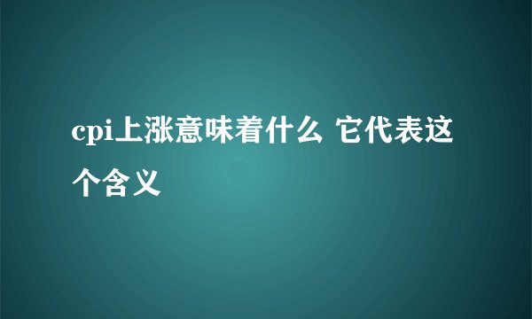 cpi上涨意味着什么 它代表这个含义