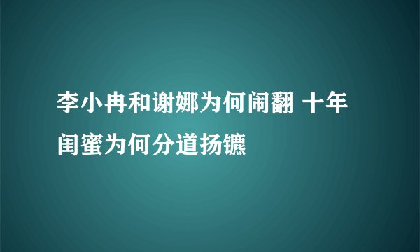 李小冉和谢娜为何闹翻 十年闺蜜为何分道扬镳