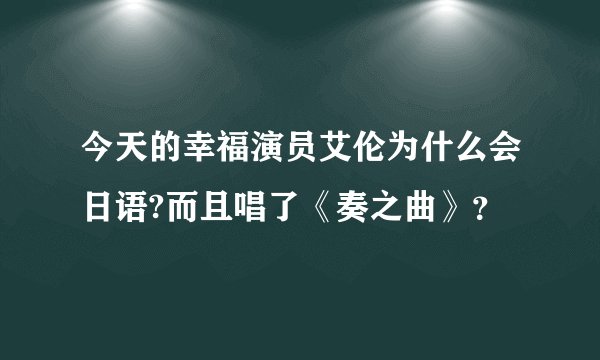 今天的幸福演员艾伦为什么会日语?而且唱了《奏之曲》？