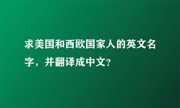 求美国和西欧国家人的英文名字，并翻译成中文？