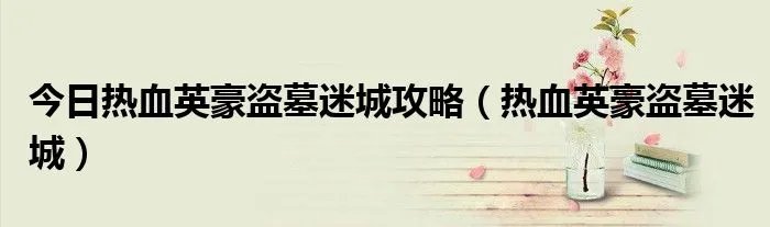 今日热血英豪盗墓迷城攻略（热血英豪盗墓迷城）