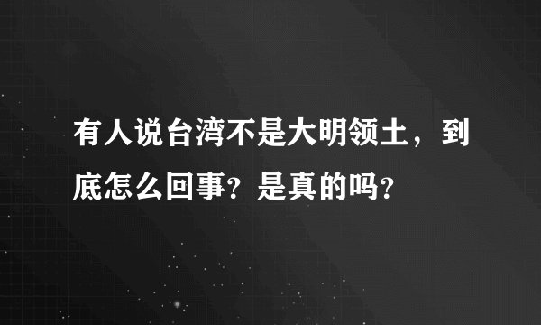 有人说台湾不是大明领土，到底怎么回事？是真的吗？