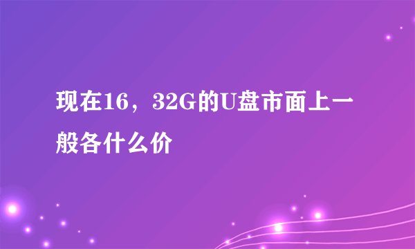 现在16，32G的U盘市面上一般各什么价
