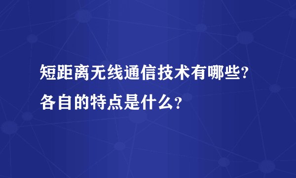 短距离无线通信技术有哪些?各自的特点是什么？