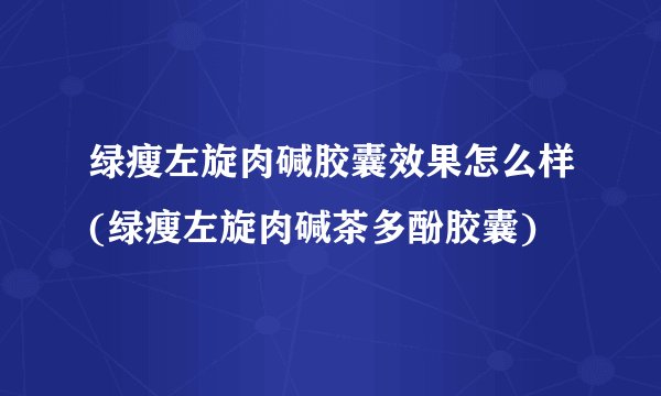 绿瘦左旋肉碱胶囊效果怎么样(绿瘦左旋肉碱茶多酚胶囊)