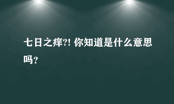 七日之痒?! 你知道是什么意思吗？
