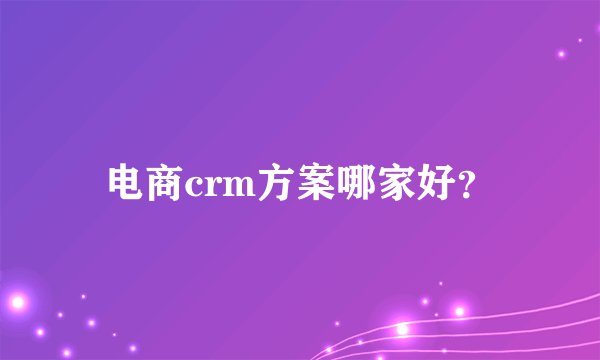 电商crm方案哪家好？