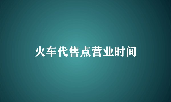 火车代售点营业时间
