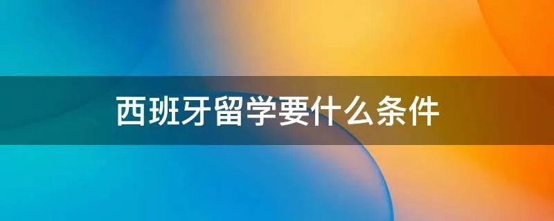 西班牙留学要什么条件