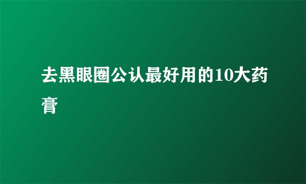 去黑眼圈公认最好用的10大药膏