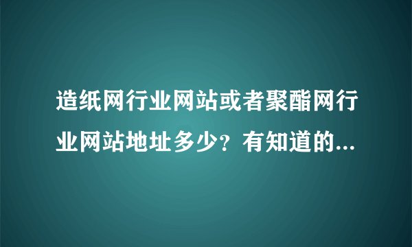 造纸网行业网站或者聚酯网行业网站地址多少？有知道的说一声！谢谢