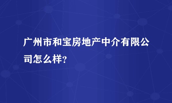 广州市和宝房地产中介有限公司怎么样？